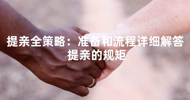 提亲全策略：准备和流程详细解答 提亲的规矩